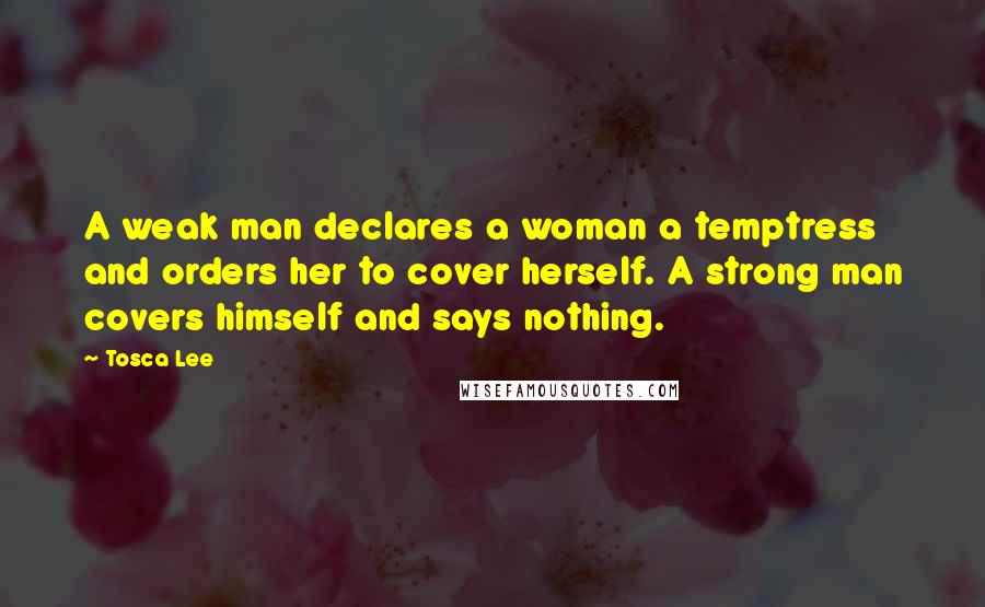 Tosca Lee quotes: A weak man declares a woman a temptress and orders her to cover herself. A strong man covers himself and says nothing.