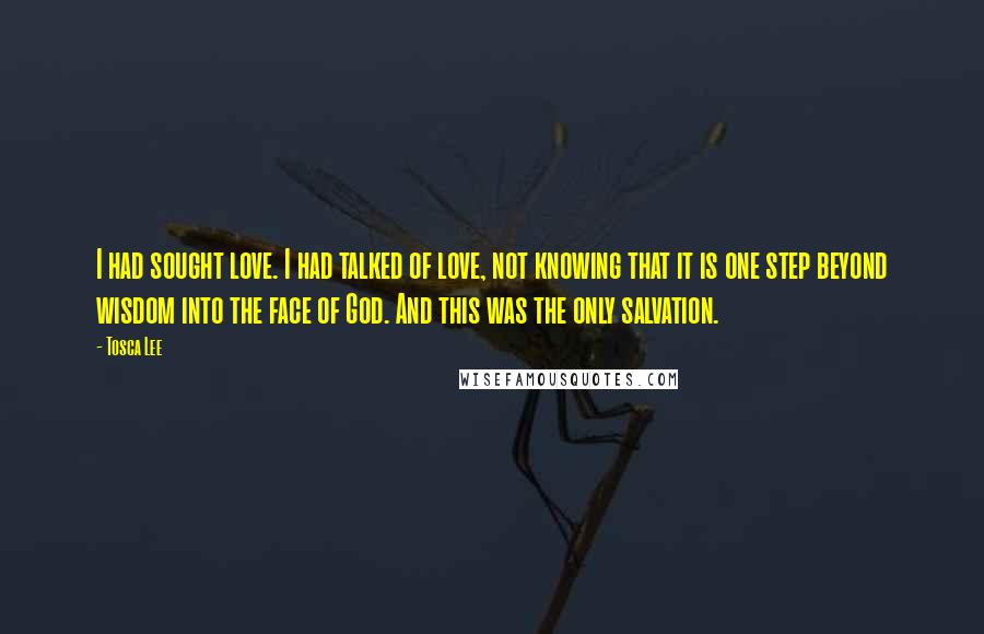 Tosca Lee quotes: I had sought love. I had talked of love, not knowing that it is one step beyond wisdom into the face of God. And this was the only salvation.