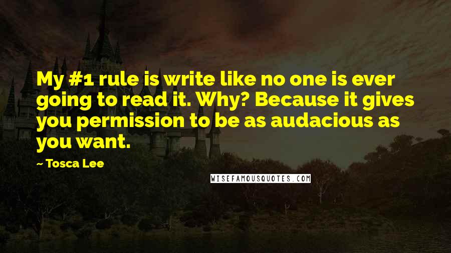 Tosca Lee quotes: My #1 rule is write like no one is ever going to read it. Why? Because it gives you permission to be as audacious as you want.