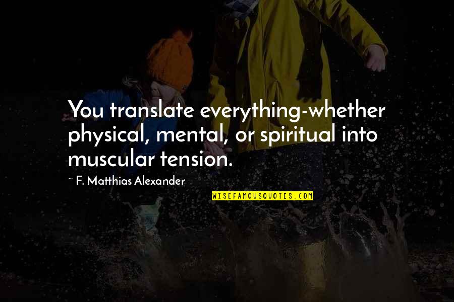 Tosete Quotes By F. Matthias Alexander: You translate everything-whether physical, mental, or spiritual into Tosete Quotes By F. Matthias Alexander: You translate everything-whether physical, mental, or spiritual into