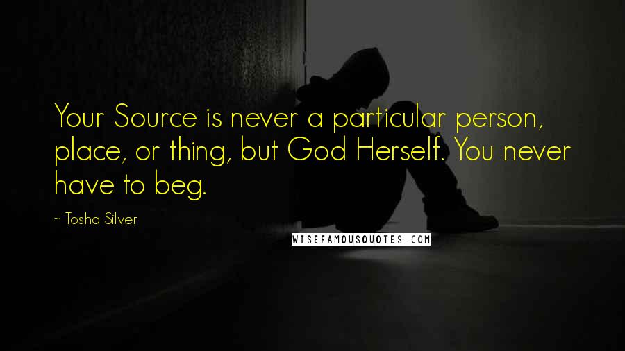 Tosha Silver quotes: Your Source is never a particular person, place, or thing, but God Herself. You never have to beg.