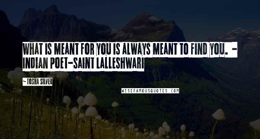 Tosha Silver quotes: What is meant for you is always meant to find you. - Indian poet-saint Lalleshwari Tosha Silver quotes: What is meant for you is always meant to find you. - Indian poet-saint Lalleshwari