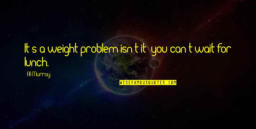 Toshay Quotes By Al Murray: It's a weight problem isn't it; you can't