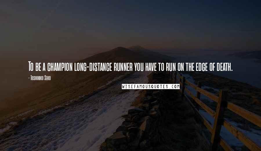 Toshihiko Seko quotes: To be a champion long-distance runner you have to run on the edge of death. Toshihiko Seko quotes: To be a champion long-distance runner you have to run on the edge of death.