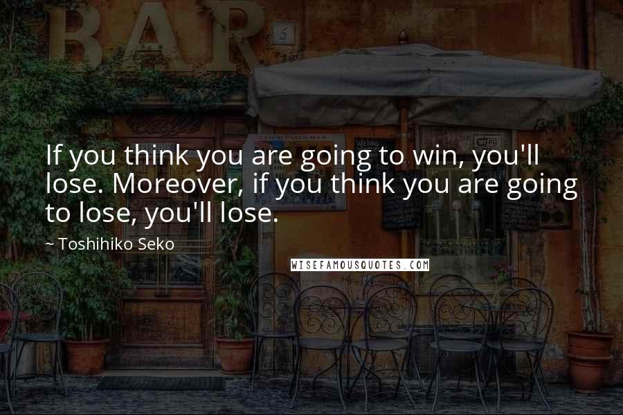 Toshihiko Seko quotes: If you think you are going to win, you'll lose. Moreover, if you think you are going to lose, you'll lose. Toshihiko Seko quotes: If you think you are going to win, you'll lose. Moreover, if you think you are going to lose, you'll lose.