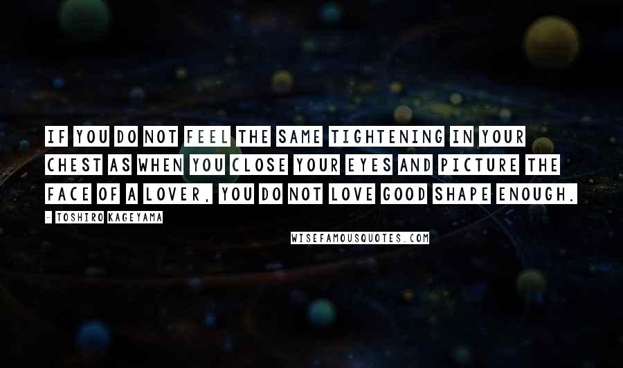 Toshiro Kageyama quotes: If you do not feel the same tightening in your chest as when you close your eyes and picture the face of a lover, you do not love good shape