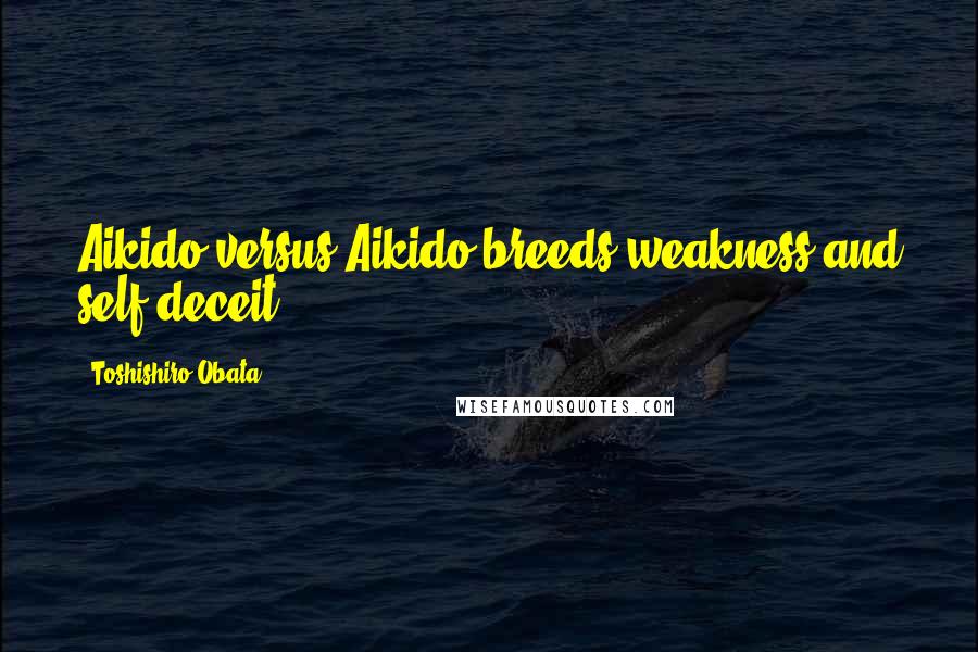 Toshishiro Obata quotes: Aikido versus Aikido breeds weakness and self-deceit.