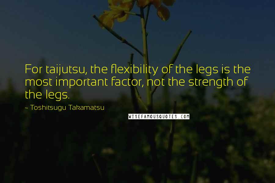 Toshitsugu Takamatsu quotes: For taijutsu, the flexibility of the legs is the most important factor, not the strength of the legs. Toshitsugu Takamatsu quotes: For taijutsu, the flexibility of the legs is the most important factor, not the strength of the legs.