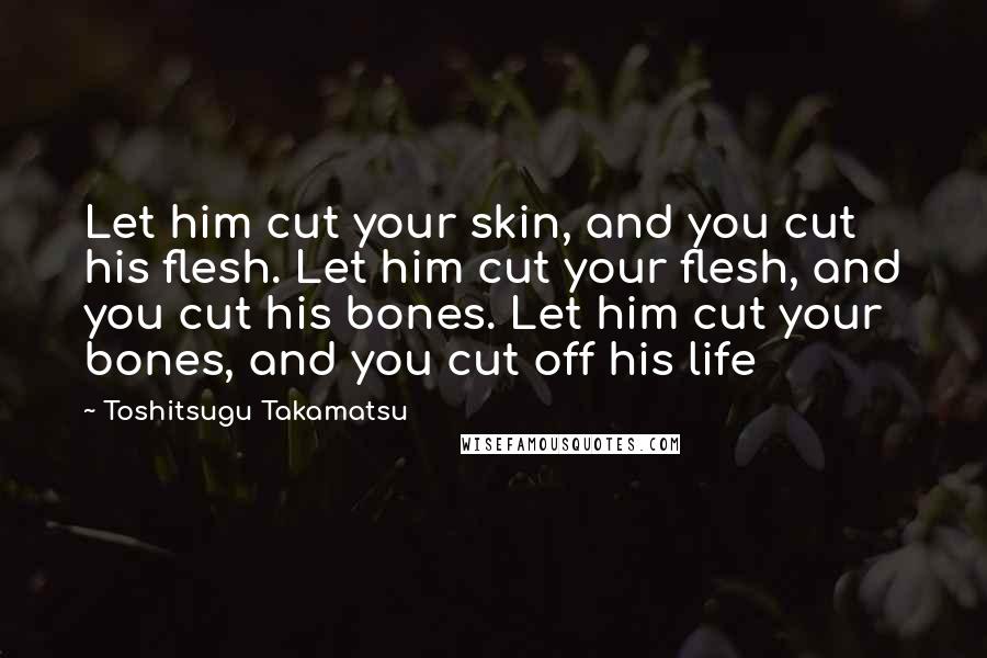 Toshitsugu Takamatsu quotes: Let him cut your skin, and you cut his flesh. Let him cut your flesh, and you cut his bones. Let him cut your bones, and you cut off his