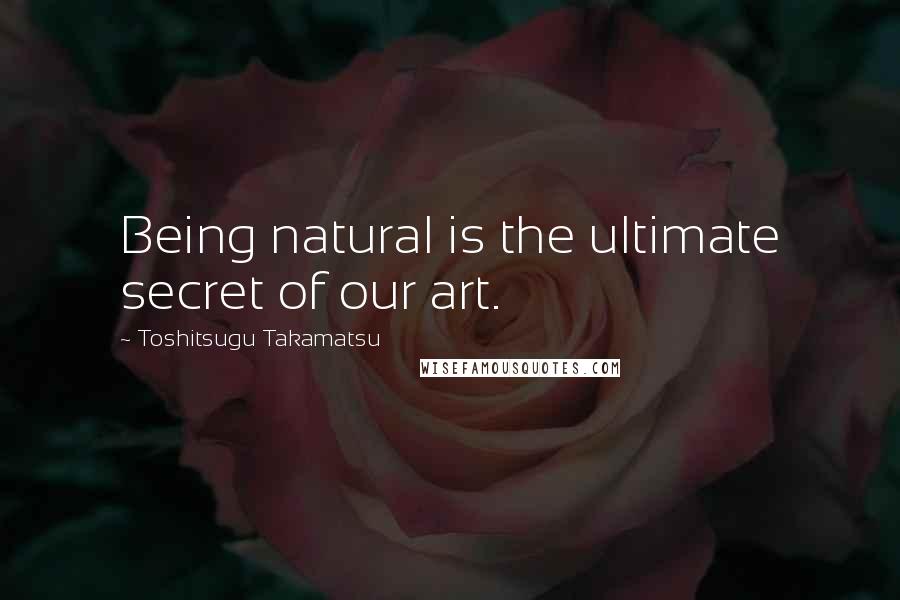 Toshitsugu Takamatsu quotes: Being natural is the ultimate secret of our art. Toshitsugu Takamatsu quotes: Being natural is the ultimate secret of our art.