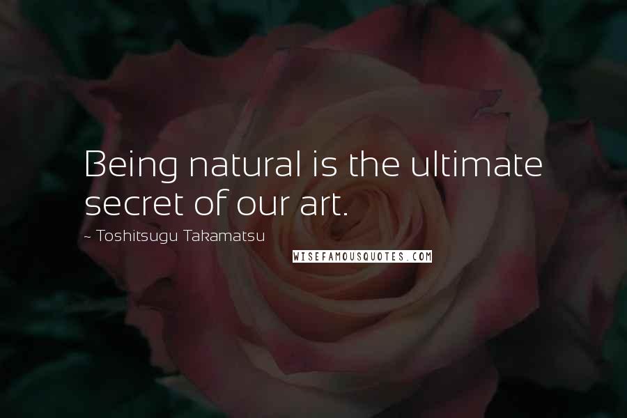 Toshitsugu Takamatsu quotes: Being natural is the ultimate secret of our art.