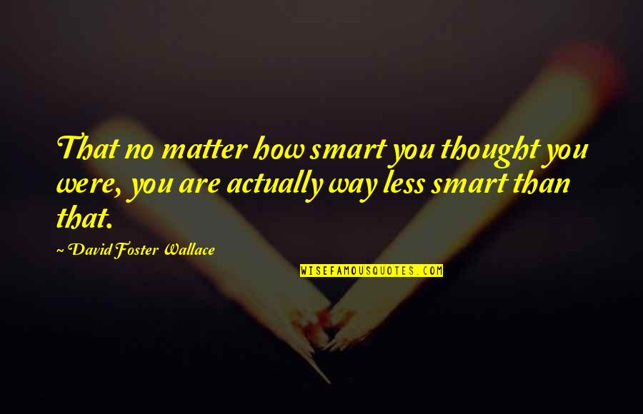 Toshiyasu Quotes By David Foster Wallace: That no matter how smart you thought you