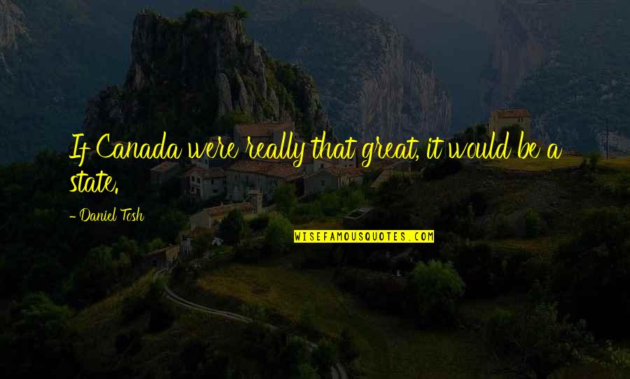Tosh's Quotes By Daniel Tosh: If Canada were really that great, it would Tosh's Quotes By Daniel Tosh: If Canada were really that great, it would