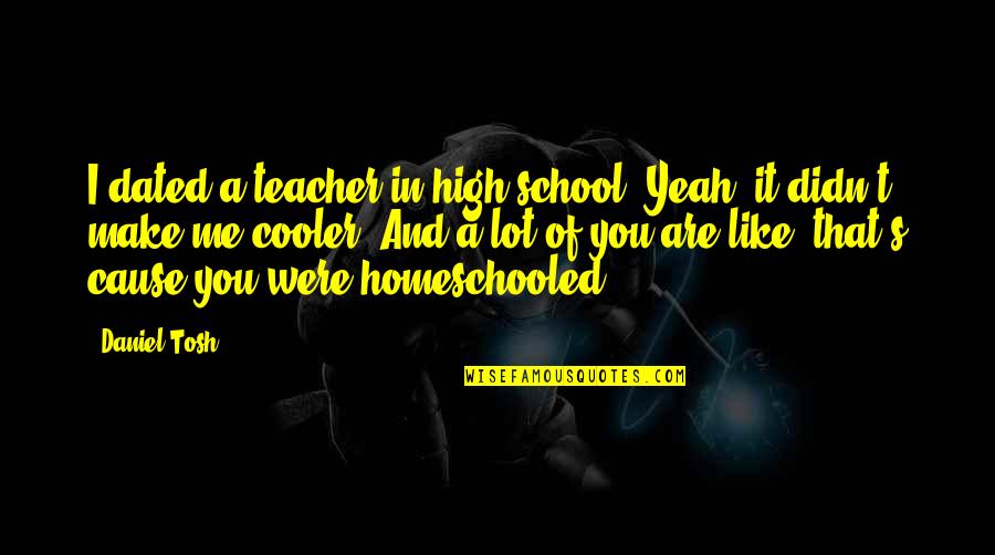 Tosh's Quotes By Daniel Tosh: I dated a teacher in high school. Yeah, Tosh's Quotes By Daniel Tosh: I dated a teacher in high school. Yeah,