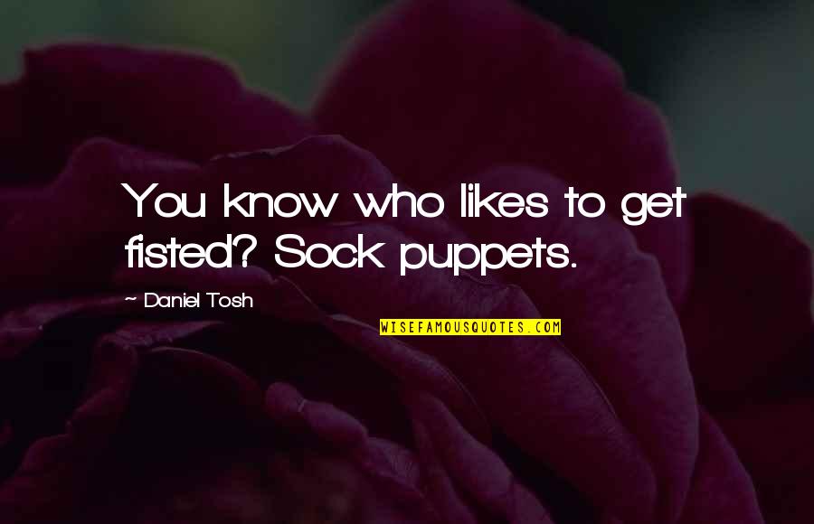 Tosh's Quotes By Daniel Tosh: You know who likes to get fisted? Sock Tosh's Quotes By Daniel Tosh: You know who likes to get fisted? Sock