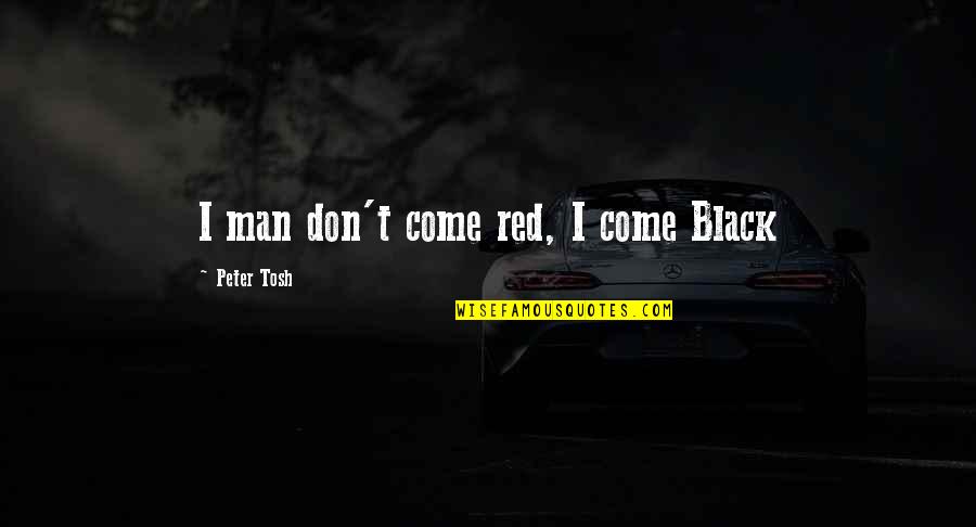 Tosh's Quotes By Peter Tosh: I man don't come red, I come Black Tosh's Quotes By Peter Tosh: I man don't come red, I come Black