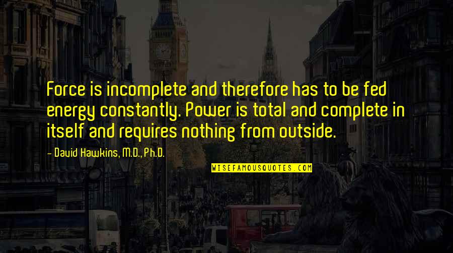 Total Energy Quotes By David Hawkins, M.D., Ph.D.: Force is incomplete and therefore has to be Total Energy Quotes By David Hawkins, M.D., Ph.D.: Force is incomplete and therefore has to be
