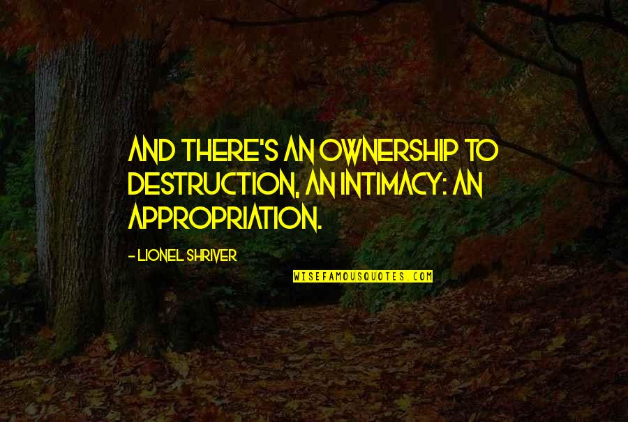 Totalism Quotes By Lionel Shriver: And there's an ownership to destruction, an intimacy: