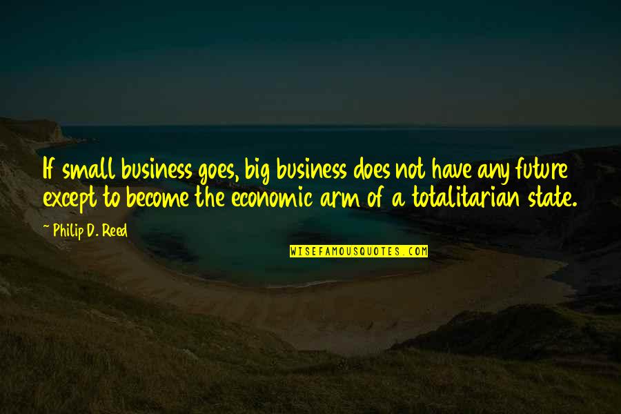 Totalitarian Quotes By Philip D. Reed: If small business goes, big business does not