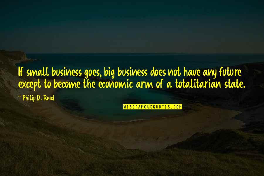 Totalitarian Quotes By Philip D. Reed: If small business goes, big business does not Totalitarian Quotes By Philip D. Reed: If small business goes, big business does not