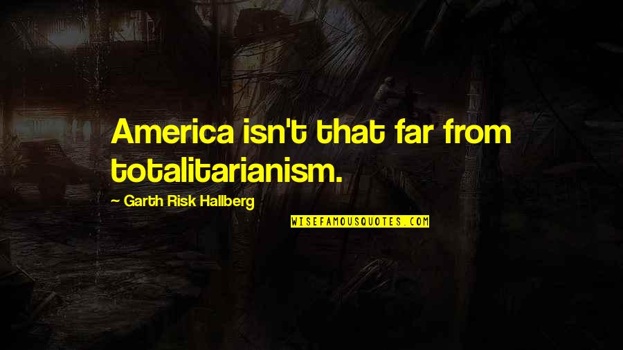 Totalitarianism Quotes By Garth Risk Hallberg: America isn't that far from totalitarianism.