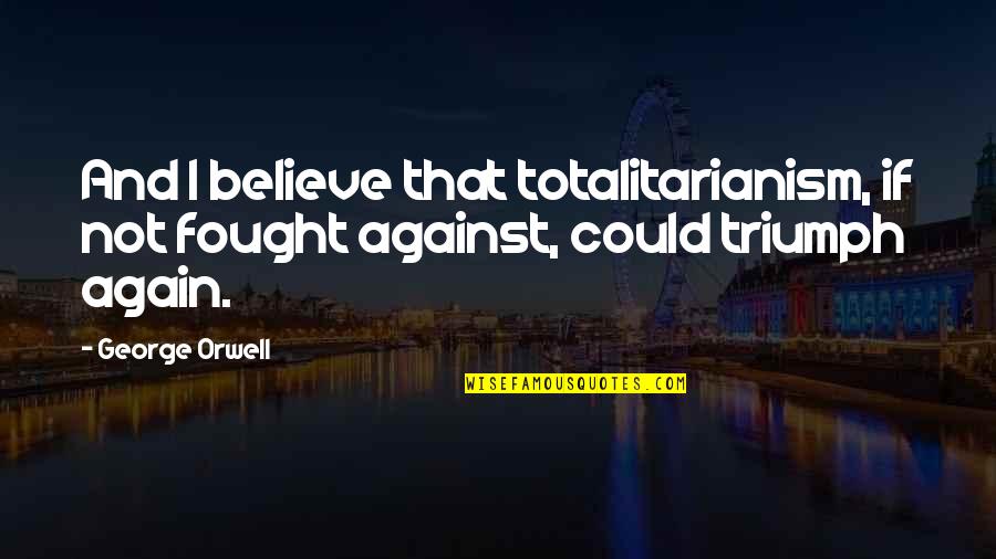 Totalitarianism Quotes By George Orwell: And I believe that totalitarianism, if not fought