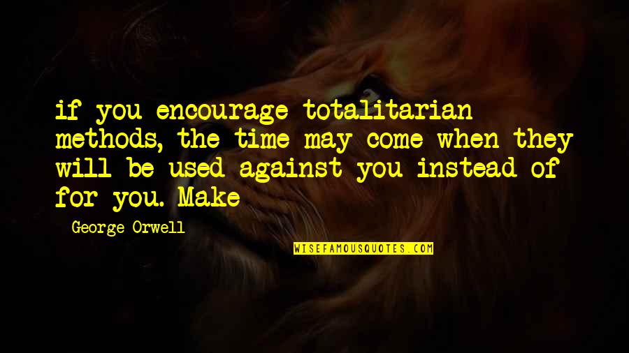 Totalitarian's Quotes By George Orwell: if you encourage totalitarian methods, the time may