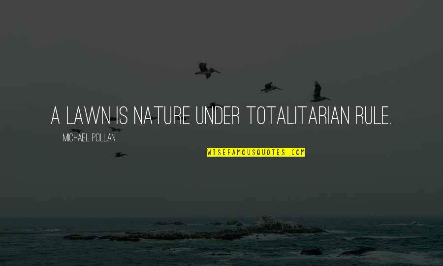 Totalitarian's Quotes By Michael Pollan: A lawn is nature under totalitarian rule.