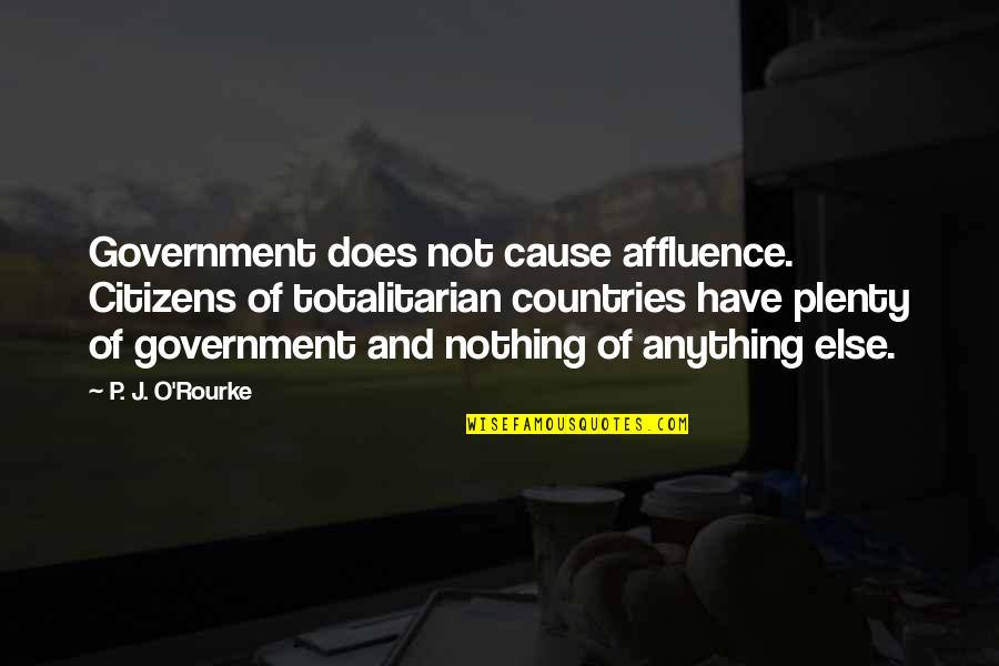 Totalitarian's Quotes By P. J. O'Rourke: Government does not cause affluence. Citizens of totalitarian