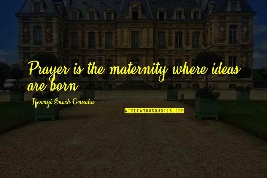 Totally Accurate Quotes By Ifeanyi Enoch Onuoha: Prayer is the maternity where ideas are born. Totally Accurate Quotes By Ifeanyi Enoch Onuoha: Prayer is the maternity where ideas are born.