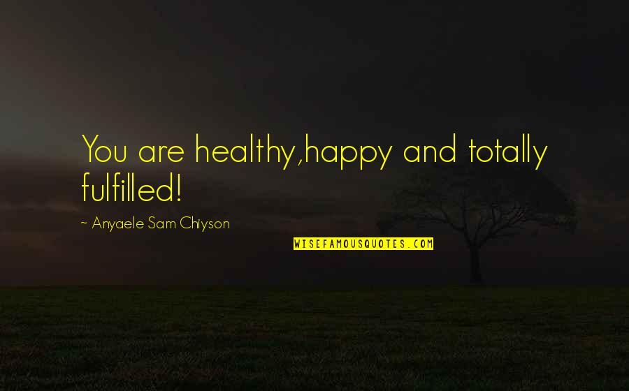 Totally Happy Quotes By Anyaele Sam Chiyson: You are healthy,happy and totally fulfilled! Totally Happy Quotes By Anyaele Sam Chiyson: You are healthy,happy and totally fulfilled!