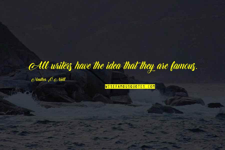 Totally Happy Quotes By Heather O'Neill: All writers have the idea that they are Totally Happy Quotes By Heather O'Neill: All writers have the idea that they are