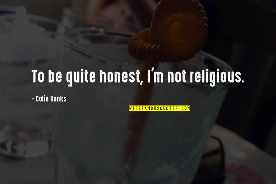 Totally Hilarious Quotes By Colin Hanks: To be quite honest, I'm not religious. Totally Hilarious Quotes By Colin Hanks: To be quite honest, I'm not religious.