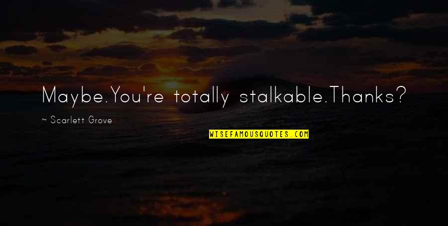 Totally Quotes By Scarlett Grove: Maybe.You're totally stalkable.Thanks? Totally Quotes By Scarlett Grove: Maybe.You're totally stalkable.Thanks?