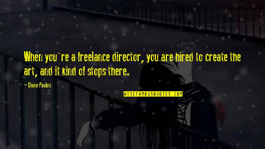 Totally Stupid Quotes By Diane Paulus: When you're a freelance director, you are hired Totally Stupid Quotes By Diane Paulus: When you're a freelance director, you are hired