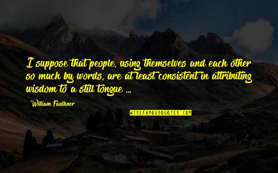 Totally Stupid Quotes By William Faulkner: I suppose that people, using themselves and each Totally Stupid Quotes By William Faulkner: I suppose that people, using themselves and each