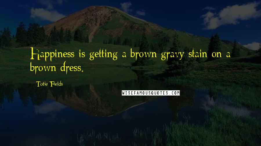 Totie Fields quotes: Happiness is getting a brown gravy stain on a brown dress.