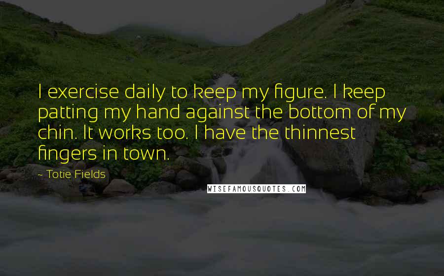 Totie Fields quotes: I exercise daily to keep my figure. I keep patting my hand against the bottom of my chin. It works too. I have the thinnest fingers in town.