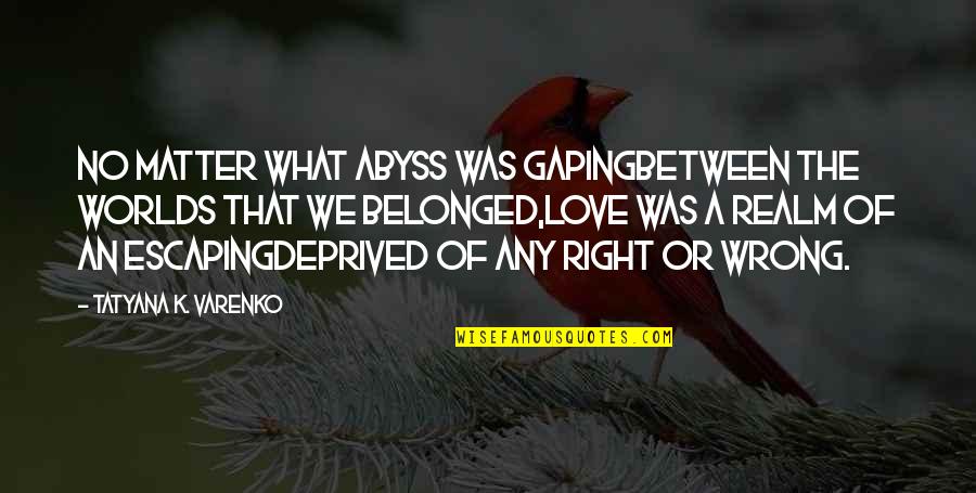 Totin Quotes By Tatyana K. Varenko: No matter what abyss was gapingBetween the worlds Totin Quotes By Tatyana K. Varenko: No matter what abyss was gapingBetween the worlds