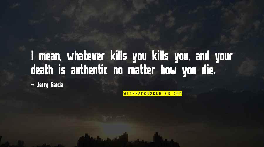 Totius Quotes By Jerry Garcia: I mean, whatever kills you kills you, and Totius Quotes By Jerry Garcia: I mean, whatever kills you kills you, and