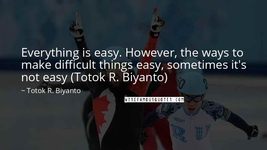Totok R. Biyanto quotes: Everything is easy. However, the ways to make difficult things easy, sometimes it's not easy (Totok R. Biyanto)