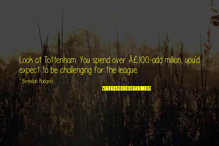 Tottenham Quotes By Brendan Rodgers: Look at Tottenham. You spend over Â£100-odd million,