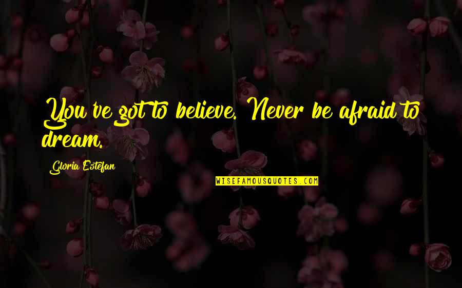 Tottie Tata Quotes By Gloria Estefan: You've got to believe. Never be afraid to Tottie Tata Quotes By Gloria Estefan: You've got to believe. Never be afraid to