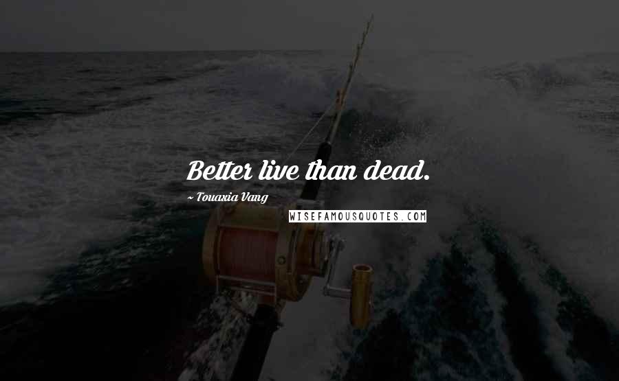 Touaxia Vang quotes: Better live than dead.