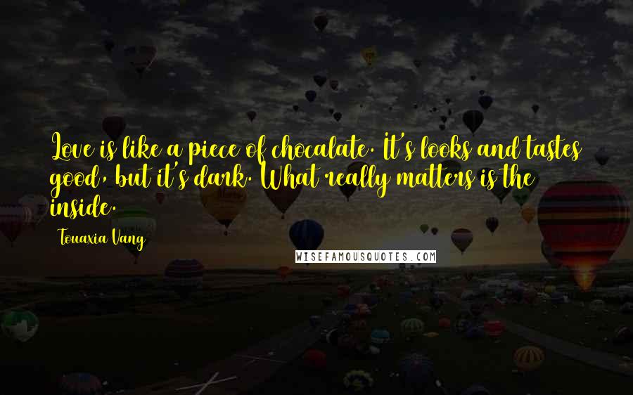 Touaxia Vang quotes: Love is like a piece of chocalate. It's looks and tastes good, but it's dark. What really matters is the inside.