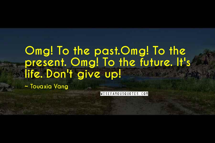 Touaxia Vang quotes: Omg! To the past.Omg! To the present. Omg! To the future. It's life. Don't give up!