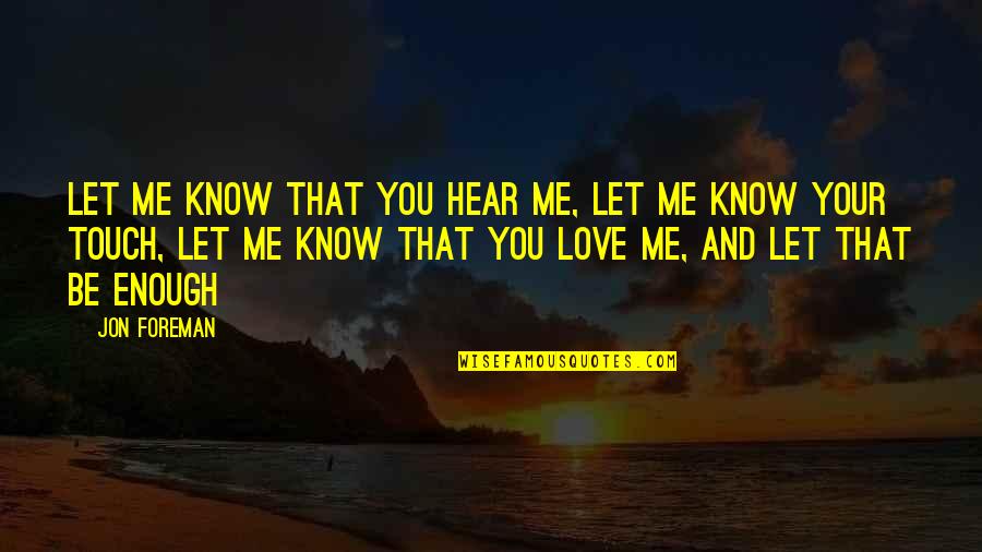 Touch And Love Quotes By Jon Foreman: Let me know that you hear me, let Touch And Love Quotes By Jon Foreman: Let me know that you hear me, let