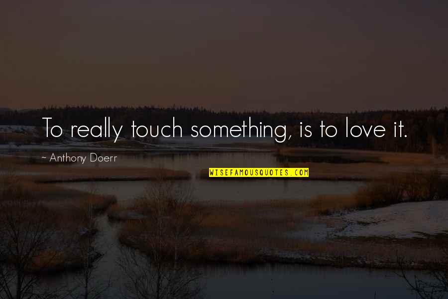 Touch It Quotes By Anthony Doerr: To really touch something, is to love it.