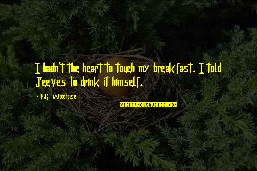 Touch It Quotes By P.G. Wodehouse: I hadn't the heart to touch my breakfast.