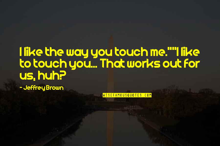 Touch Me Quotes By Jeffrey Brown: I like the way you touch me.""I like